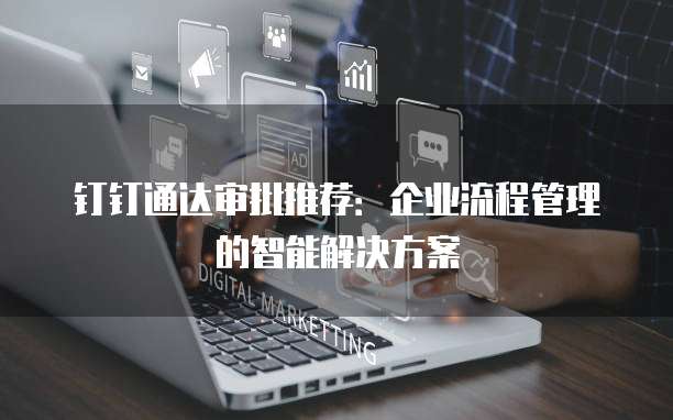 钉钉通达审批推荐:企业流程管理的智能解决方案