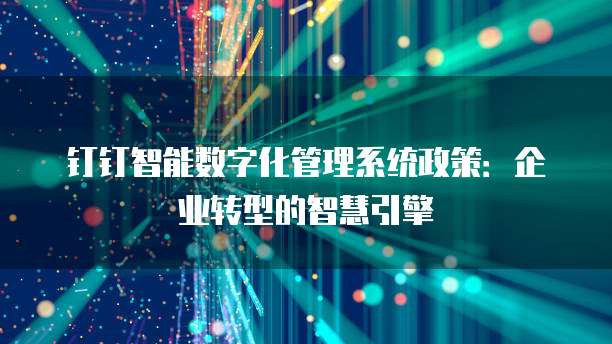 钉钉智能数字化管理系统政策：企业转型的智慧引擎