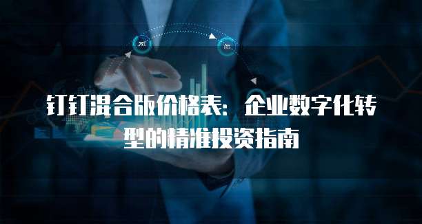 钉钉混合版价格表:企业数字化转型的精准投资指南