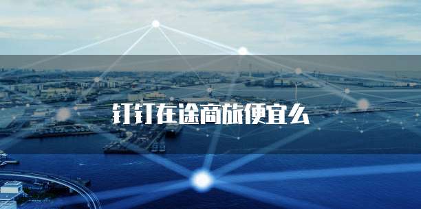 钉钉在途商旅便宜么