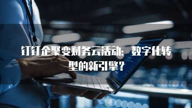 钉钉企聚变财务云活动:数字化转型的新引擎?