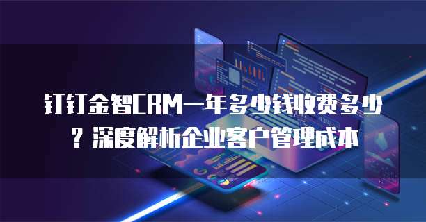 钉钉金智CRM一年多少钱收费多少?深度解析企业客户管理成本