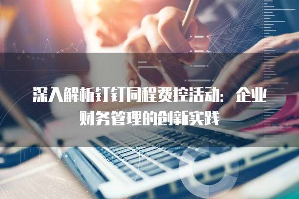 深入解析钉钉同程费控活动:企业财务管理的创新实践