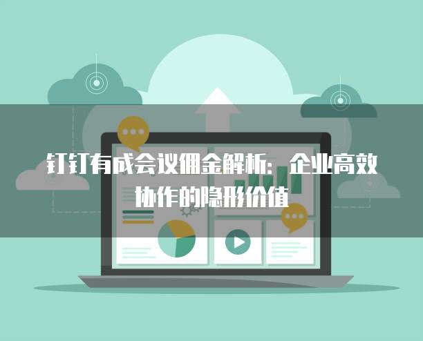 钉钉有成会议佣金解析：企业高效协作的隐形价值