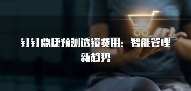 钉钉鼎捷预测透镜费用：智能管理新趋势
