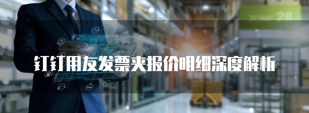钉钉用友发票夹报价明细深度解析