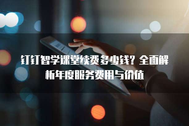 钉钉智学课堂续费多少钱?全面解析年度服务费用与价值