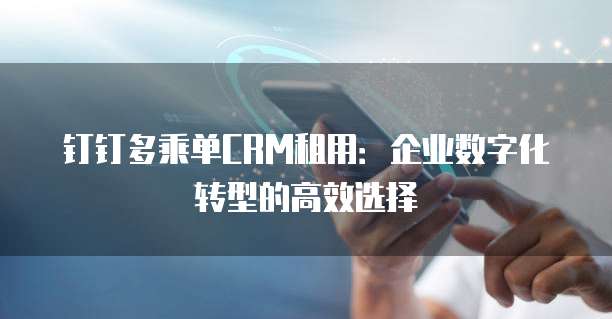 钉钉多乘单CRM租用:企业数字化转型的高效选择