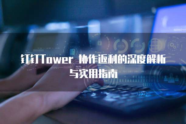 钉钉Tower 协作返利的深度解析与实用指南