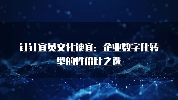 钉钉宜员文化便宜:企业数字化转型的性价比之选