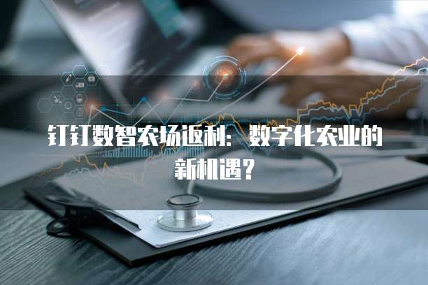 钉钉数智农场返利:数字化农业的新机遇?