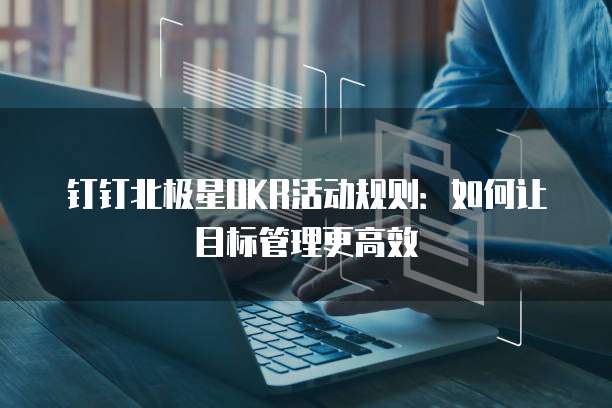 钉钉北极星OKR活动规则:如何让目标管理更高效