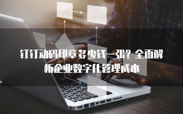 钉钉动码印章多少钱一张?全面解析企业数字化管理成本