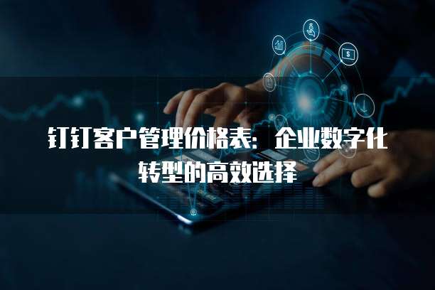 钉钉客户管理价格表:企业数字化转型的高效选择