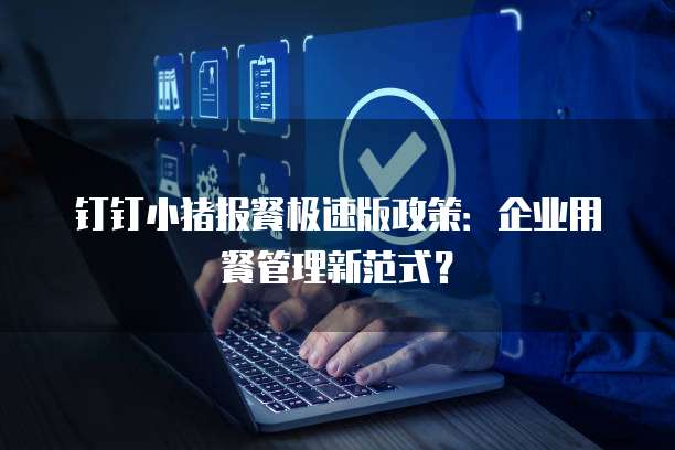 钉钉小猪报餐极速版政策:企业用餐管理新范式?