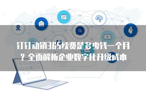 钉钉动销365续费是多少钱一个月?全面解析企业数字化升级成本