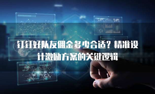 钉钉好队友佣金多少合适?精准设计激励方案的关键逻辑