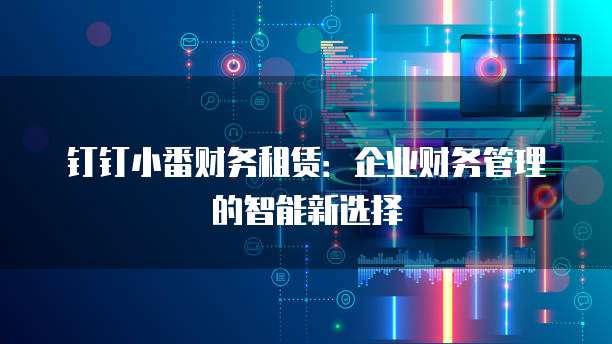 钉钉小番财务租赁：企业财务管理的智能新选择