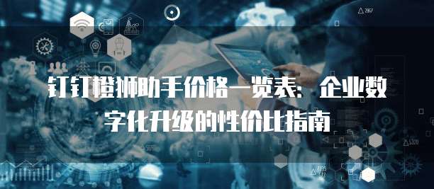 钉钉橙狮助手价格一览表:企业数字化升级的性价比指南