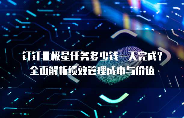 钉钉北极星任务多少钱一天完成?全面解析绩效管理成本与价值
