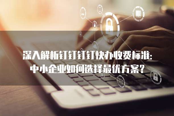 深入解析钉钉钉钉快办收费标准：中小企业如何选择最优方案？