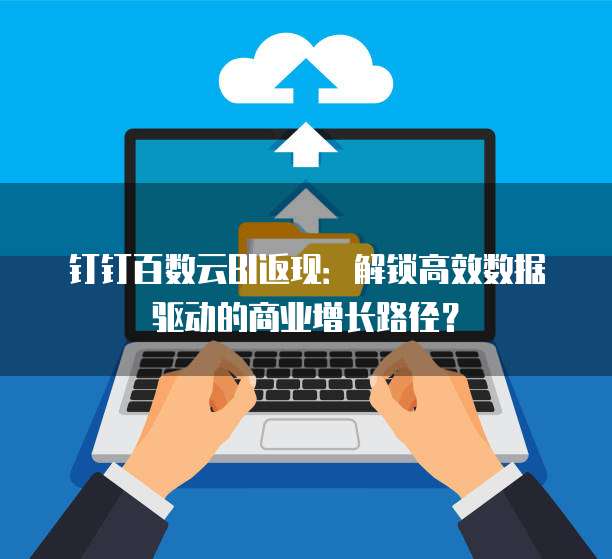 钉钉百数云BI返现:解锁高效数据驱动的商业增长路径?