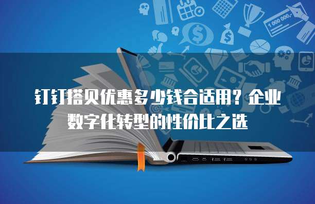 钉钉搭贝优惠多少钱合适用？企业数字化转型的性价比之选