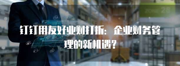 钉钉用友好业财打折:企业财务管理的新机遇?