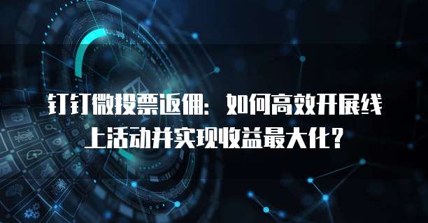 钉钉微投票返佣：如何高效开展线上活动并实现收益最大化？
