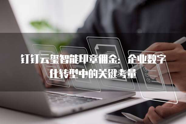 钉钉云玺智能印章佣金：企业数字化转型中的关键考量