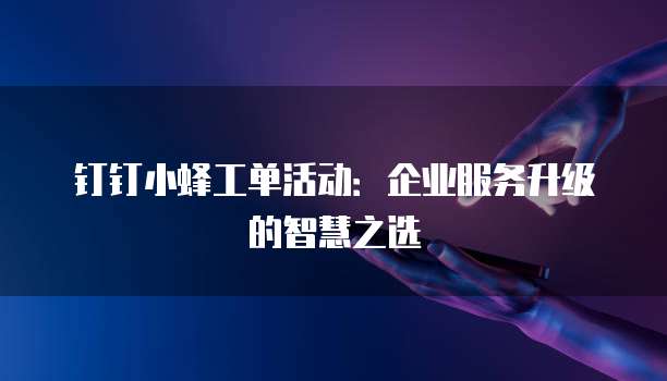 钉钉小蜂工单活动:企业服务升级的智慧之选