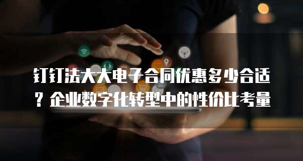 钉钉法大大电子合同优惠多少合适?企业数字化转型中的性价比考量