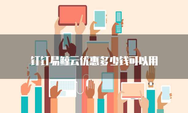 钉钉易鲸云优惠多少钱可以用