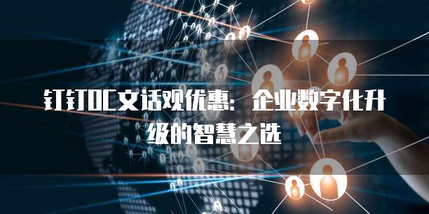 钉钉OC文话观优惠:企业数字化升级的智慧之选