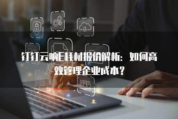 钉钉云呐E耗材报价解析:如何高效管理企业成本?