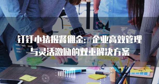 钉钉小猪报餐佣金:企业高效管理与灵活激励的双重解决方案
