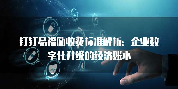 钉钉易福励收费标准解析：企业数字化升级的经济账本