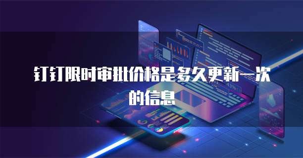 钉钉限时审批价格是多久更新一次的信息