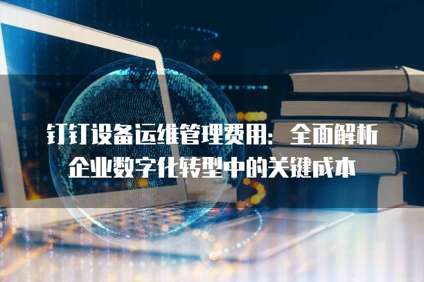 钉钉设备运维管理费用:全面解析企业数字化转型中的关键成本