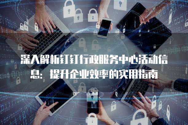 深入解析钉钉行政服务中心活动信息:提升企业效率的实用指南