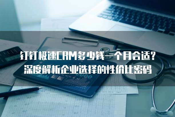 钉钉极速CRM多少钱一个月合适?深度解析企业选择的性价比密码