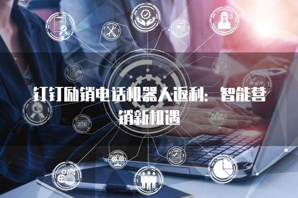 钉钉励销电话机器人返利：智能营销新机遇