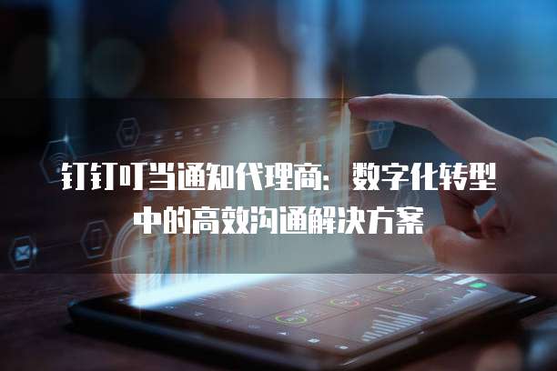 钉钉叮当通知代理商：数字化转型中的高效沟通解决方案