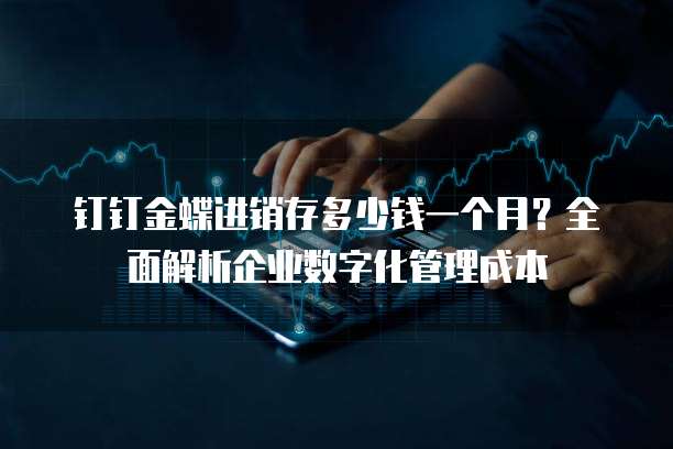 钉钉金蝶进销存多少钱一个月?全面解析企业数字化管理成本