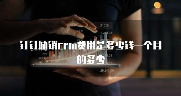 钉钉励销crm费用是多少钱一个月的多少