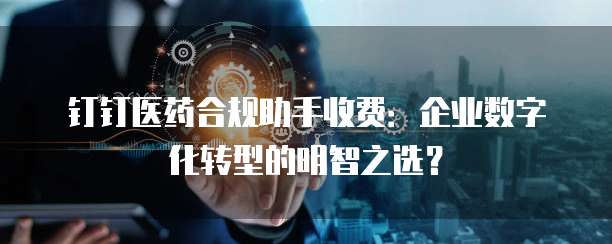 钉钉医药合规助手收费:企业数字化转型的明智之选?
