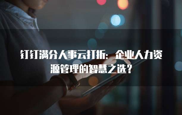 钉钉满分人事云打折:企业人力资源管理的智慧之选?
