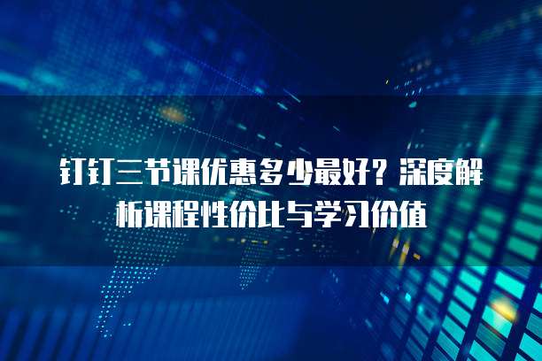 钉钉三节课优惠多少最好？深度解析课程性价比与学习价值