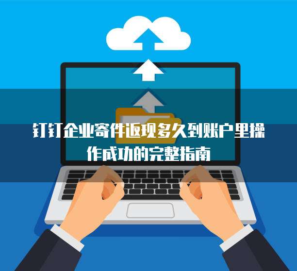 钉钉企业寄件返现多久到账户里操作成功的完整指南