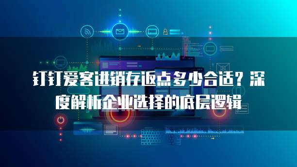 钉钉爱客进销存返点多少合适?深度解析企业选择的底层逻辑